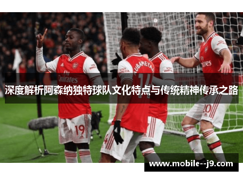 深度解析阿森纳独特球队文化特点与传统精神传承之路