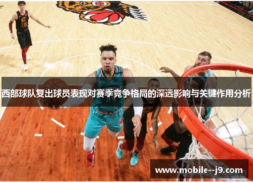 西部球队复出球员表现对赛季竞争格局的深远影响与关键作用分析
