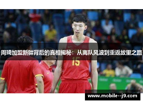 周琦加盟新疆背后的真相揭秘：从离队风波到重返故里之路