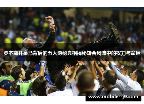 罗本离开皇马背后的五大隐秘真相揭秘转会风波中的权力与命运