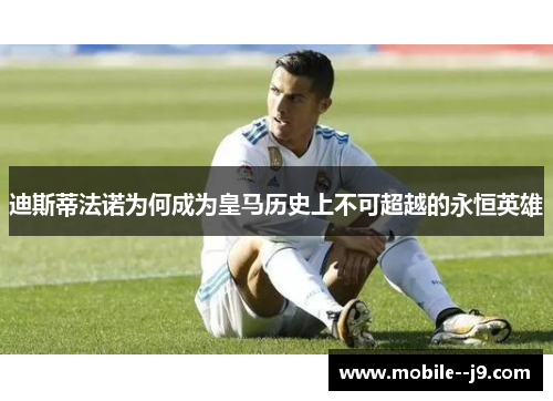 迪斯蒂法诺为何成为皇马历史上不可超越的永恒英雄