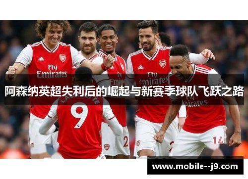 阿森纳英超失利后的崛起与新赛季球队飞跃之路