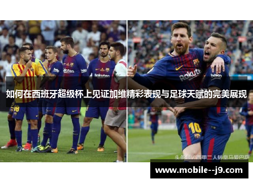 如何在西班牙超级杯上见证加维精彩表现与足球天赋的完美展现