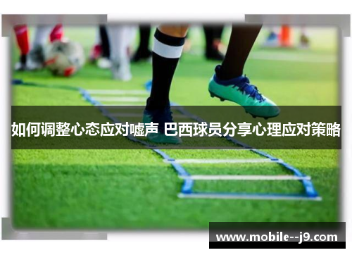 如何调整心态应对嘘声 巴西球员分享心理应对策略