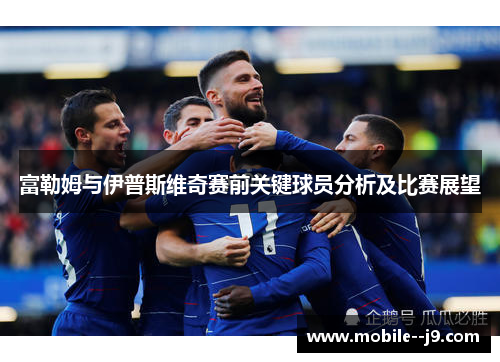 富勒姆与伊普斯维奇赛前关键球员分析及比赛展望