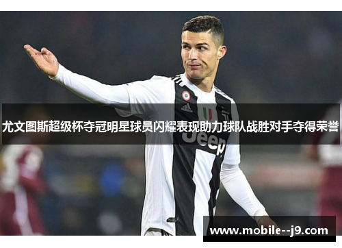 尤文图斯超级杯夺冠明星球员闪耀表现助力球队战胜对手夺得荣誉