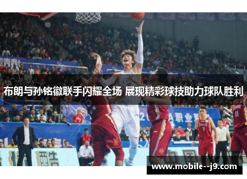 布朗与孙铭徽联手闪耀全场 展现精彩球技助力球队胜利