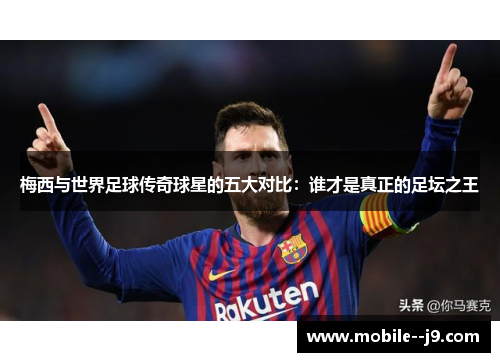 梅西与世界足球传奇球星的五大对比：谁才是真正的足坛之王