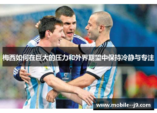 梅西如何在巨大的压力和外界期望中保持冷静与专注