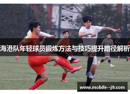 海港队年轻球员锻炼方法与技巧提升路径解析