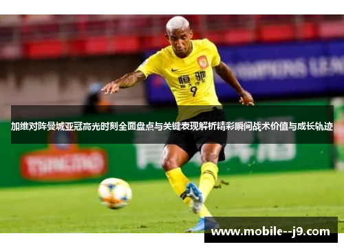 加维对阵曼城亚冠高光时刻全面盘点与关键表现解析精彩瞬间战术价值与成长轨迹