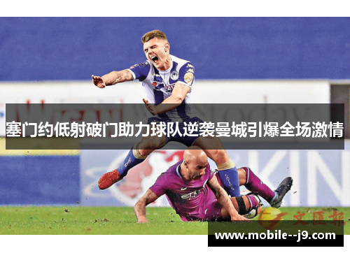 塞门约低射破门助力球队逆袭曼城引爆全场激情