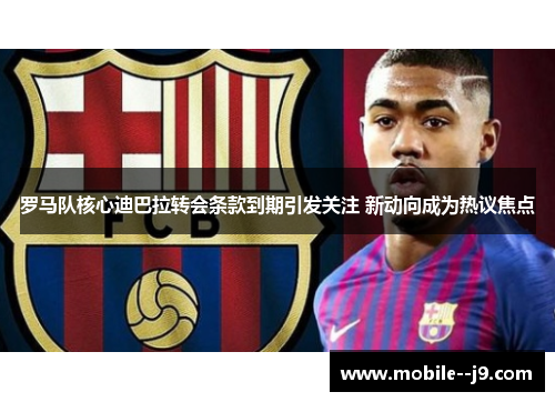 罗马队核心迪巴拉转会条款到期引发关注 新动向成为热议焦点