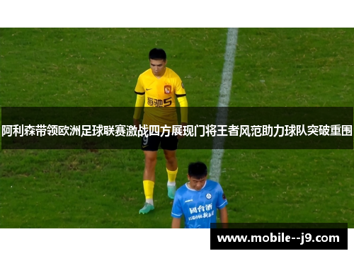 阿利森带领欧洲足球联赛激战四方展现门将王者风范助力球队突破重围